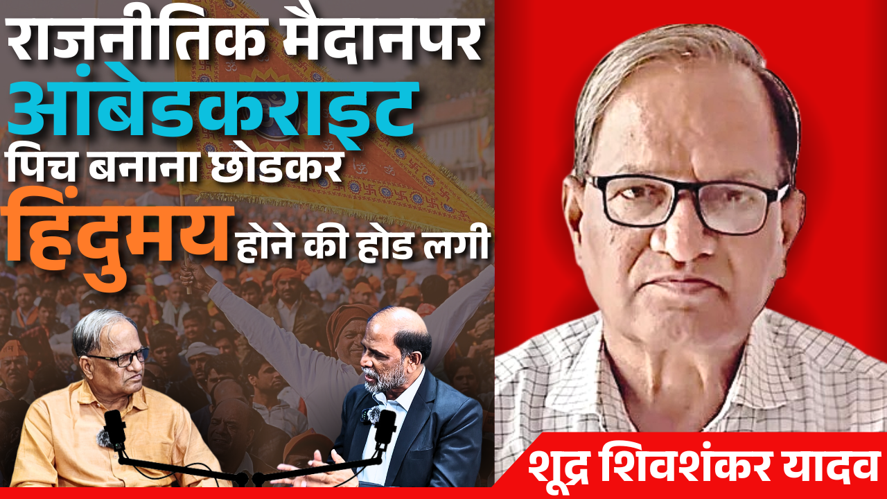 राजनीतिक मैदान पर आंबेडकराइटट पिच बनाना छोड़कर हिंदूमय होने की होड लगी है- शूद्र.शिवशंकर सिंह यादव